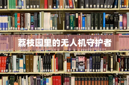 荔枝园里的无人机守护者