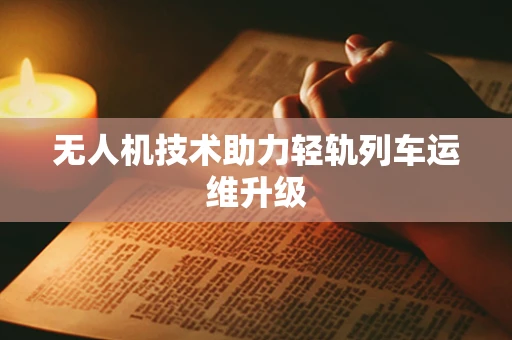 无人机技术助力轻轨列车运维升级