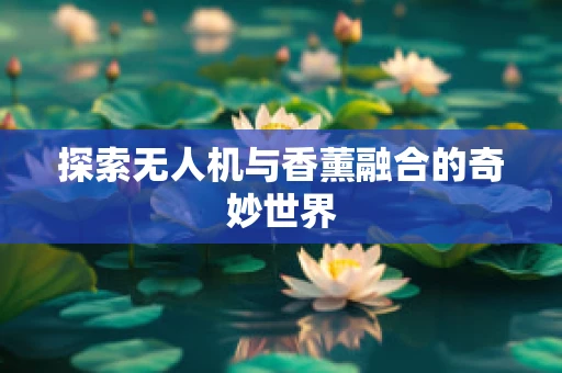 探索无人机与香薰融合的奇妙世界