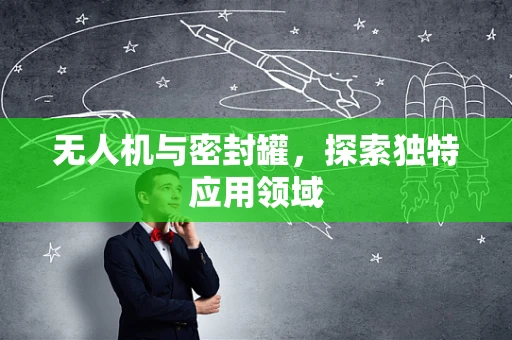 无人机与密封罐，探索独特应用领域