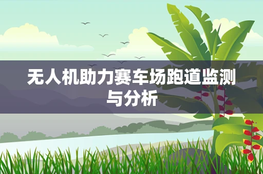 无人机助力赛车场跑道监测与分析