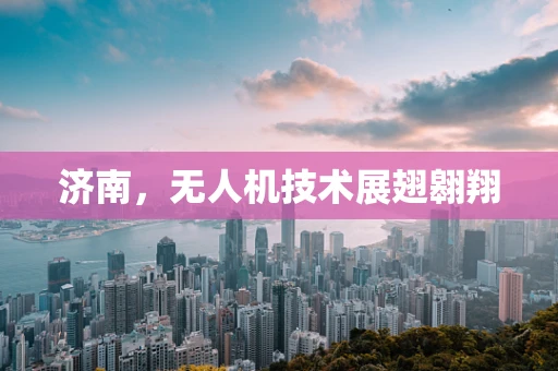 济南，无人机技术展翅翱翔