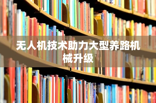 无人机技术助力大型养路机械升级