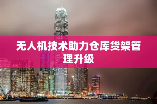 无人机技术助力仓库货架管理升级