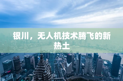银川，无人机技术腾飞的新热土