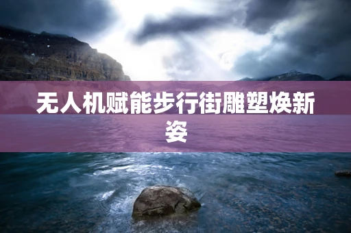 无人机赋能步行街雕塑焕新姿
