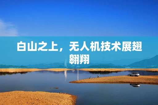 白山之上，无人机技术展翅翱翔