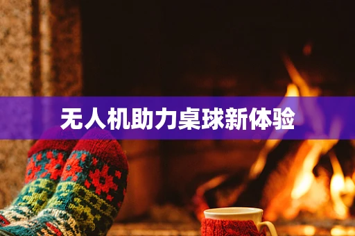 无人机助力桌球新体验