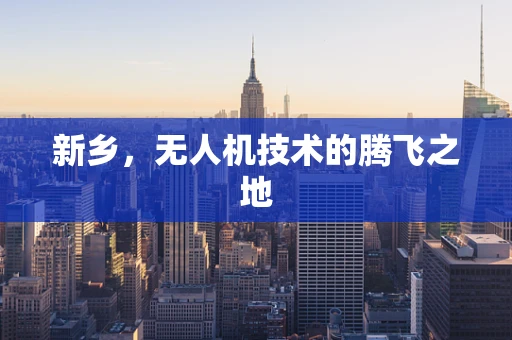 新乡，无人机技术的腾飞之地