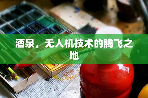 酒泉，无人机技术的腾飞之地