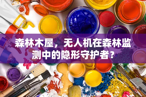 森林木屋，无人机在森林监测中的隐形守护者？