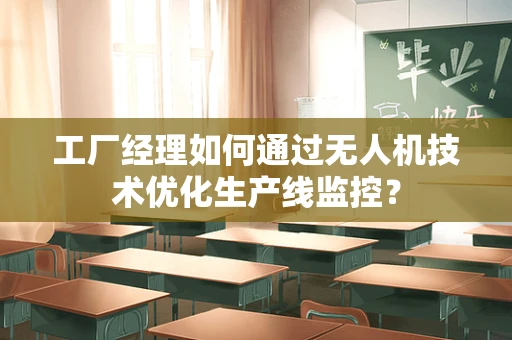 工厂经理如何通过无人机技术优化生产线监控？