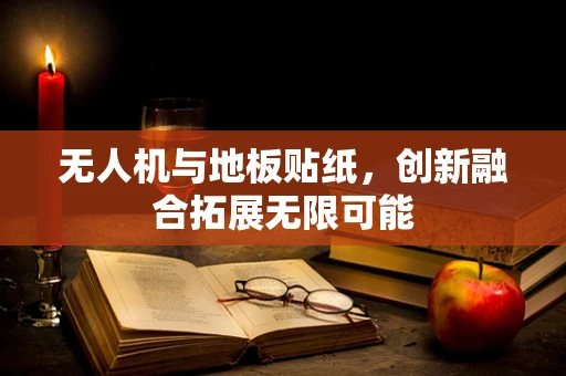 无人机与地板贴纸，创新融合拓展无限可能