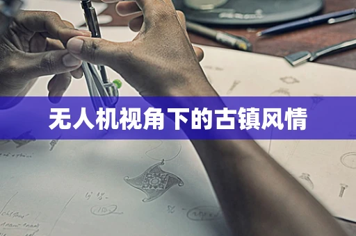 无人机视角下的古镇风情