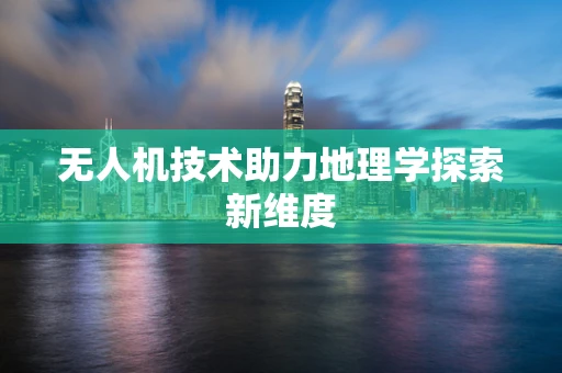 无人机技术助力地理学探索新维度