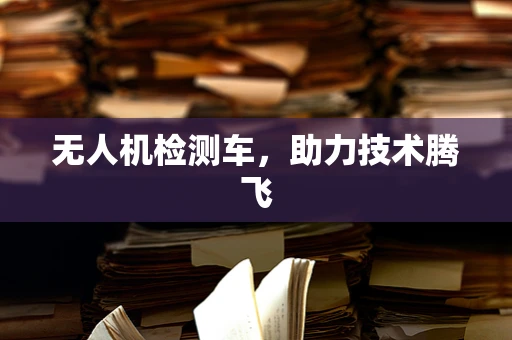 无人机检测车，助力技术腾飞