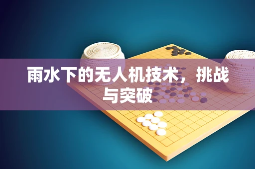 雨水下的无人机技术，挑战与突破