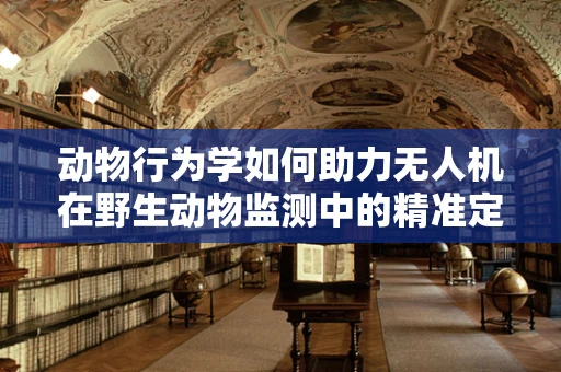 动物行为学如何助力无人机在野生动物监测中的精准定位？