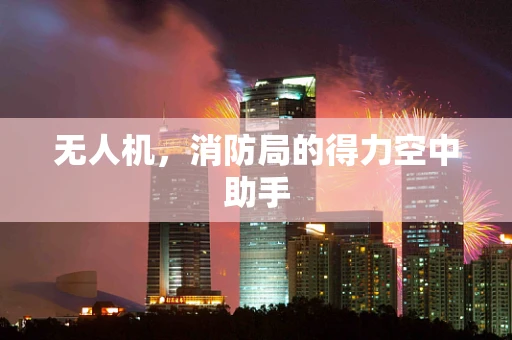 无人机，消防局的得力空中助手