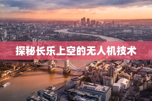 探秘长乐上空的无人机技术