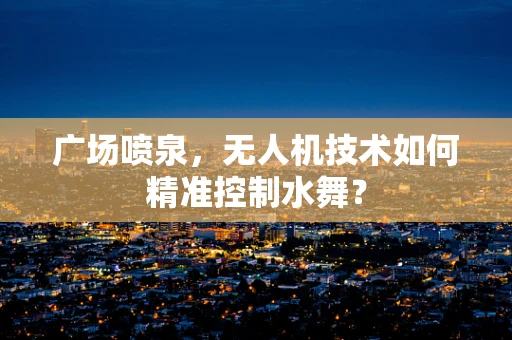 广场喷泉，无人机技术如何精准控制水舞？