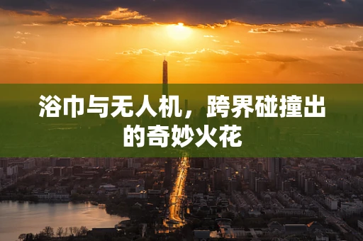 浴巾与无人机，跨界碰撞出的奇妙火花