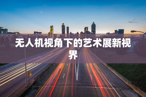 无人机视角下的艺术展新视界