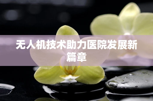 无人机技术助力医院发展新篇章