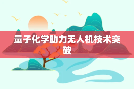 量子化学助力无人机技术突破