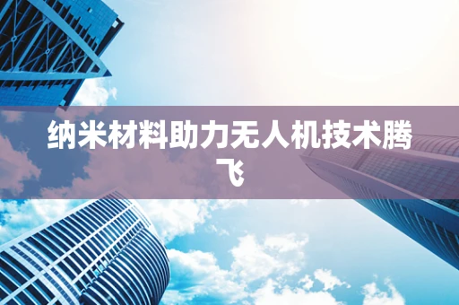 纳米材料助力无人机技术腾飞