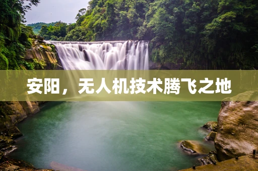 安阳，无人机技术腾飞之地