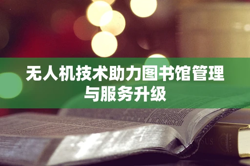 无人机技术助力图书馆管理与服务升级
