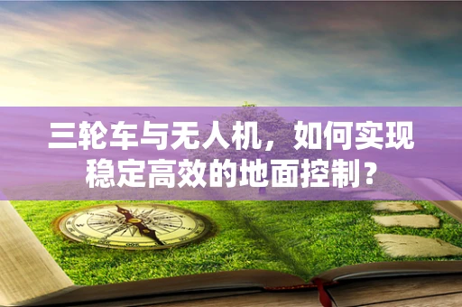 三轮车与无人机，如何实现稳定高效的地面控制？