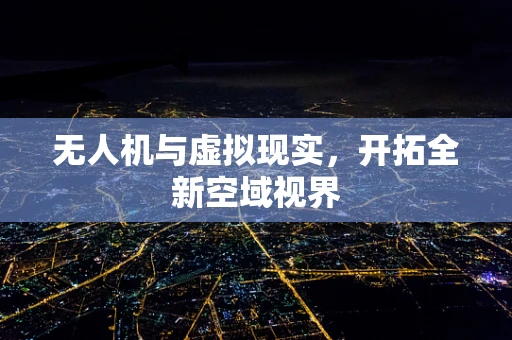 无人机与虚拟现实，开拓全新空域视界