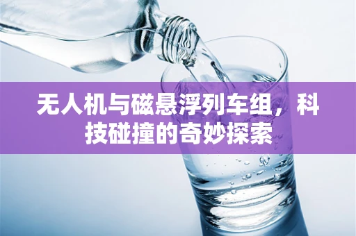 无人机与磁悬浮列车组，科技碰撞的奇妙探索