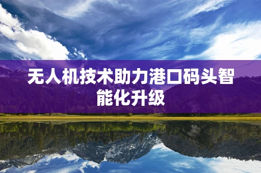 无人机技术助力港口码头智能化升级