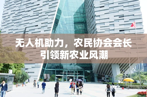 无人机助力，农民协会会长引领新农业风潮