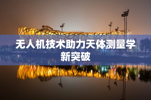 无人机技术助力天体测量学新突破