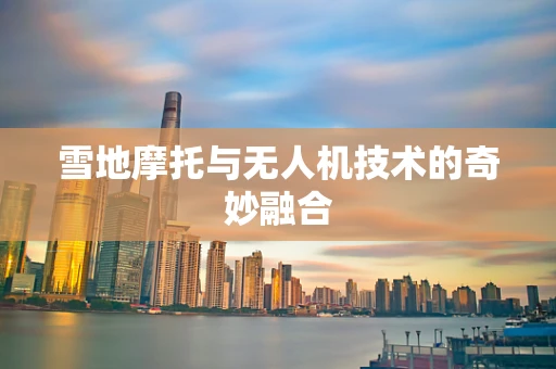 雪地摩托与无人机技术的奇妙融合