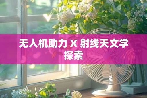 无人机助力 X 射线天文学探索