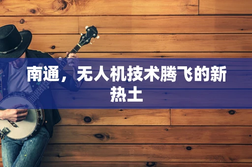 南通，无人机技术腾飞的新热土