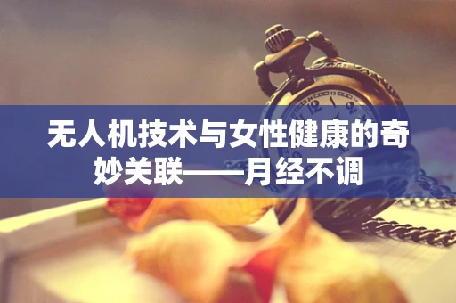 无人机技术与女性健康的奇妙关联——月经不调