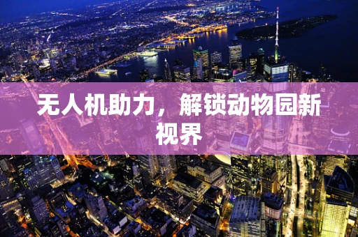 无人机助力，解锁动物园新视界