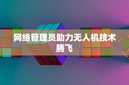 网络管理员助力无人机技术腾飞