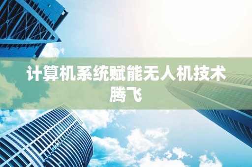 计算机系统赋能无人机技术腾飞