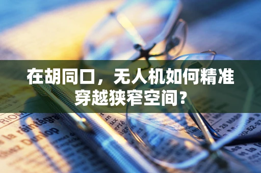 在胡同口，无人机如何精准穿越狭窄空间？