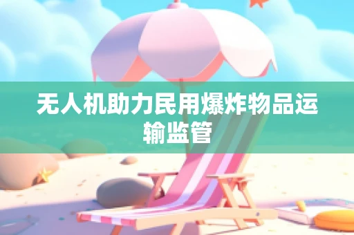 无人机助力民用爆炸物品运输监管