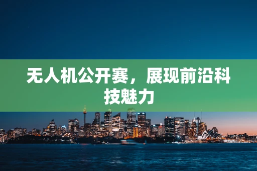 无人机公开赛，展现前沿科技魅力