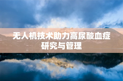 无人机技术助力高尿酸血症研究与管理