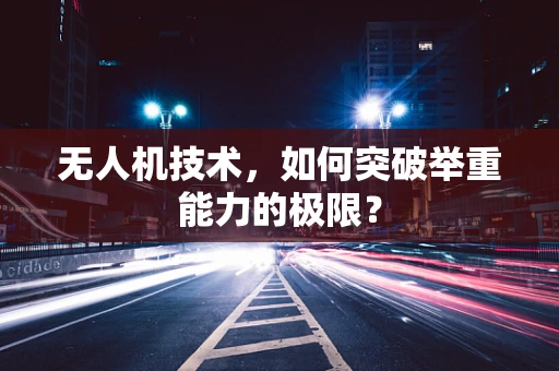 无人机技术，如何突破举重能力的极限？